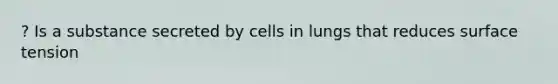 ? Is a substance secreted by cells in lungs that reduces surface tension