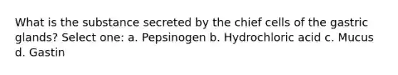 What is the substance secreted by the chief cells of the gastric glands? Select one: a. Pepsinogen b. Hydrochloric acid c. Mucus d. Gastin