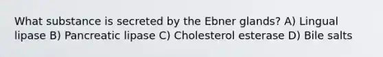 What substance is secreted by the Ebner glands? A) Lingual lipase B) Pancreatic lipase C) Cholesterol esterase D) Bile salts