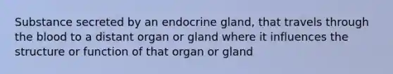 Substance secreted by an endocrine gland, that travels through the blood to a distant organ or gland where it influences the structure or function of that organ or gland