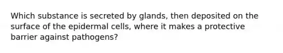 Which substance is secreted by glands, then deposited on the surface of the epidermal cells, where it makes a protective barrier against pathogens?