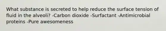 What substance is secreted to help reduce the surface tension of fluid in the alveoli? -Carbon dioxide -Surfactant -Antimicrobial proteins -Pure awesomeness