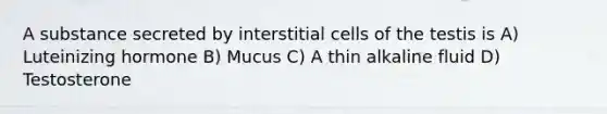 A substance secreted by interstitial cells of the testis is A) Luteinizing hormone B) Mucus C) A thin alkaline fluid D) Testosterone