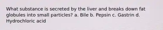 What substance is secreted by the liver and breaks down fat globules into small particles? a. Bile b. Pepsin c. Gastrin d. Hydrochloric acid