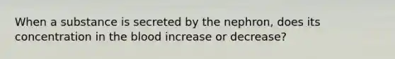 When a substance is secreted by the nephron, does its concentration in <a href='https://www.questionai.com/knowledge/k7oXMfj7lk-the-blood' class='anchor-knowledge'>the blood</a> increase or decrease?