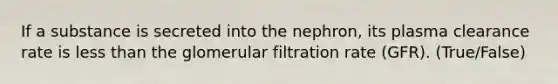 If a substance is secreted into the nephron, its plasma clearance rate is less than the glomerular filtration rate (GFR). (True/False)