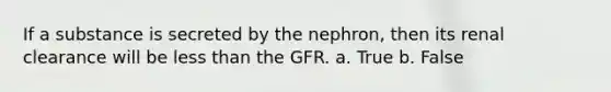 If a substance is secreted by the nephron, then its renal clearance will be <a href='https://www.questionai.com/knowledge/k7BtlYpAMX-less-than' class='anchor-knowledge'>less than</a> the GFR. a. True b. False