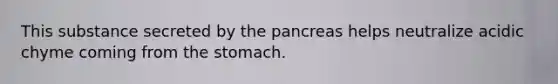 This substance secreted by the pancreas helps neutralize acidic chyme coming from the stomach.