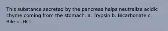 This substance secreted by the pancreas helps neutralize acidic chyme coming from the stomach. a. Trypsin b. Bicarbonate c. Bile d. HCl