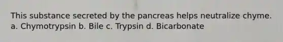 This substance secreted by the pancreas helps neutralize chyme. a. Chymotrypsin b. Bile c. Trypsin d. Bicarbonate