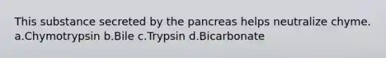 This substance secreted by <a href='https://www.questionai.com/knowledge/kITHRba4Cd-the-pancreas' class='anchor-knowledge'>the pancreas</a> helps neutralize chyme. a.Chymotrypsin b.Bile c.Trypsin d.Bicarbonate