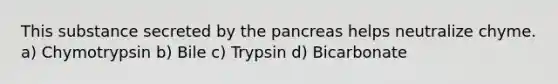 This substance secreted by the pancreas helps neutralize chyme. a) Chymotrypsin b) Bile c) Trypsin d) Bicarbonate