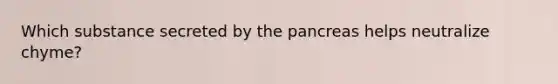 Which substance secreted by the pancreas helps neutralize chyme?