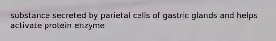 substance secreted by parietal cells of gastric glands and helps activate protein enzyme