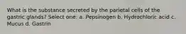 What is the substance secreted by the parietal cells of the gastric glands? Select one: a. Pepsinogen b. Hydrochloric acid c. Mucus d. Gastrin
