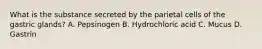 What is the substance secreted by the parietal cells of the gastric glands? A. Pepsinogen B. Hydrochloric acid C. Mucus D. Gastrin