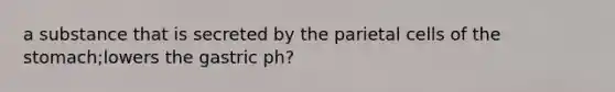 a substance that is secreted by the parietal cells of the stomach;lowers the gastric ph?