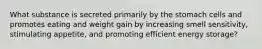 What substance is secreted primarily by the stomach cells and promotes eating and weight gain by increasing smell sensitivity, stimulating appetite, and promoting efficient energy storage?