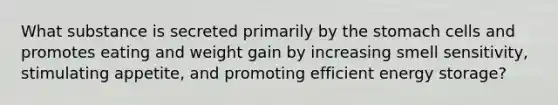 What substance is secreted primarily by the stomach cells and promotes eating and weight gain by increasing smell sensitivity, stimulating appetite, and promoting efficient energy storage?