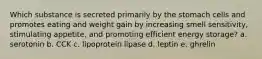 Which substance is secreted primarily by the stomach cells and promotes eating and weight gain by increasing smell sensitivity, stimulating appetite, and promoting efficient energy storage? a. serotonin b. CCK c. lipoprotein lipase d. leptin e. ghrelin