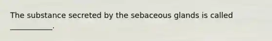 The substance secreted by the sebaceous glands is called ___________.