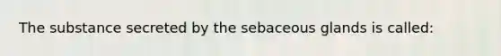 The substance secreted by the sebaceous glands is called: