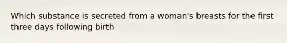 Which substance is secreted from a woman's breasts for the first three days following birth