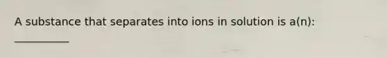 A substance that separates into ions in solution is a(n): __________