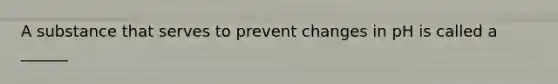 A substance that serves to prevent changes in pH is called a ______