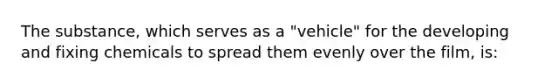 The substance, which serves as a "vehicle" for the developing and fixing chemicals to spread them evenly over the film, is: