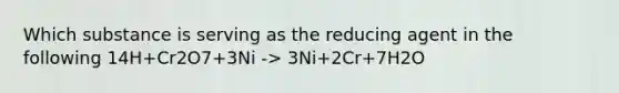 Which substance is serving as the reducing agent in the following 14H+Cr2O7+3Ni -> 3Ni+2Cr+7H2O