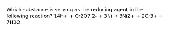 Which substance is serving as the reducing agent in the following reaction? 14H+ + Cr2O7 2- + 3Ni → 3Ni2+ + 2Cr3+ + 7H2O