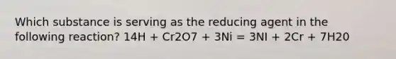 Which substance is serving as the reducing agent in the following reaction? 14H + Cr2O7 + 3Ni = 3NI + 2Cr + 7H20