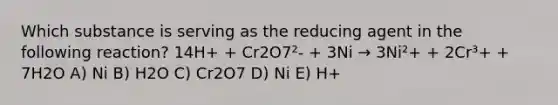 Which substance is serving as the reducing agent in the following reaction? 14H+ + Cr2O7²- + 3Ni → 3Ni²+ + 2Cr³+ + 7H2O A) Ni B) H2O C) Cr2O7 D) Ni E) H+