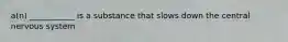 a(n) ___________ is a substance that slows down the central nervous system