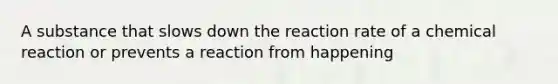 A substance that slows down the reaction rate of a chemical reaction or prevents a reaction from happening