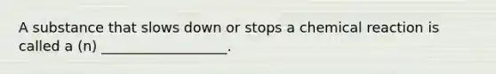 A substance that slows down or stops a chemical reaction is called a (n) __________________.