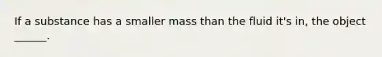 If a substance has a smaller mass than the fluid it's in, the object ______.