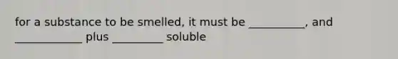 for a substance to be smelled, it must be __________, and ____________ plus _________ soluble