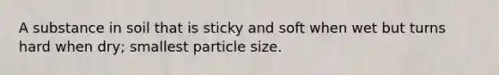 A substance in soil that is sticky and soft when wet but turns hard when dry; smallest particle size.