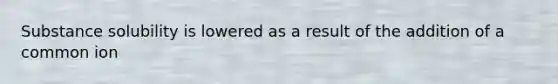 Substance solubility is lowered as a result of the addition of a common ion