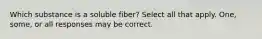 Which substance is a soluble fiber? Select all that apply. One, some, or all responses may be correct.