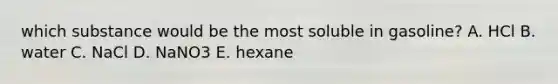 which substance would be the most soluble in gasoline? A. HCl B. water C. NaCl D. NaNO3 E. hexane