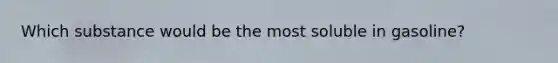 Which substance would be the most soluble in gasoline?
