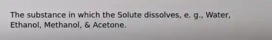 The substance in which the Solute dissolves, e. g., Water, Ethanol, Methanol, & Acetone.