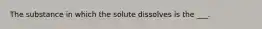 The substance in which the solute dissolves is the ___.