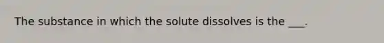 The substance in which the solute dissolves is the ___.