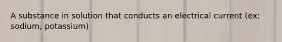 A substance in solution that conducts an electrical current (ex: sodium, potassium)