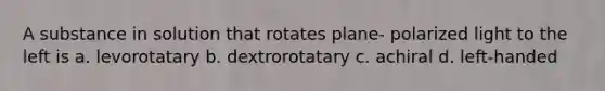 A substance in solution that rotates plane- polarized light to the left is a. levorotatary b. dextrorotatary c. achiral d. left-handed