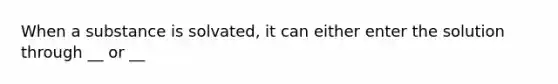 When a substance is solvated, it can either enter the solution through __ or __